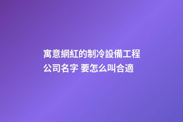 寓意網紅的制冷設備工程公司名字 要怎么叫合適